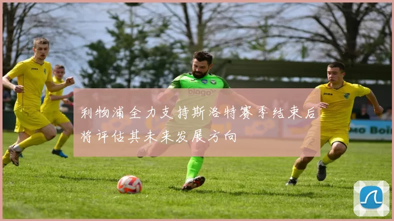 利物浦全力支持斯洛特赛季结束后将评估其未来发展方向