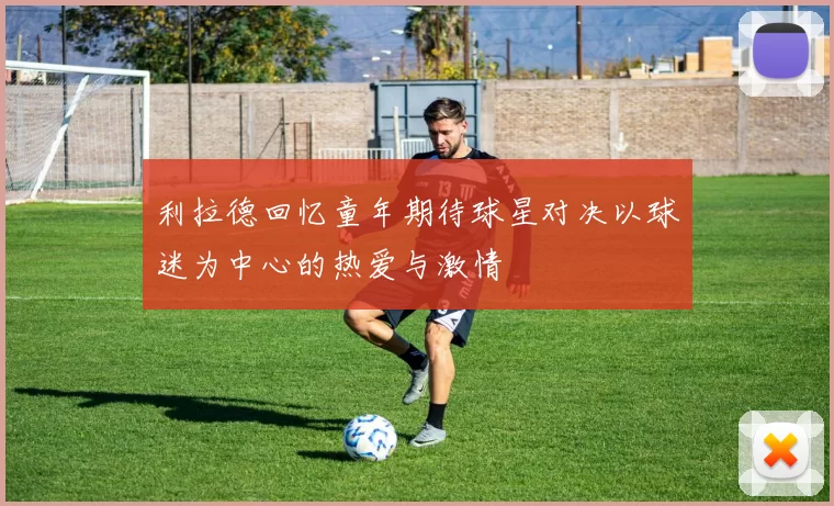 利拉德回忆童年期待球星对决以球迷为中心的热爱与激情