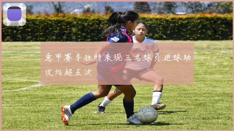 意甲赛季独特表现三名球员进球助攻均超五次