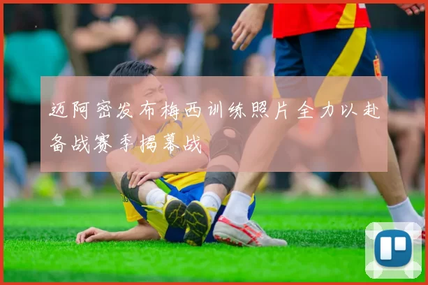 迈阿密发布梅西训练照片全力以赴备战赛季揭幕战