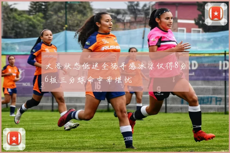 大洛状态低迷全场手感冰凉仅得8分6板三分球命中率堪忧