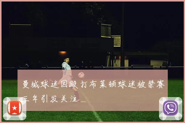 曼城球迷因殴打布莱顿球迷被禁赛三年引发关注