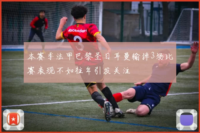 本赛季法甲巴黎圣日耳曼输掉3场比赛表现不如往年引发关注