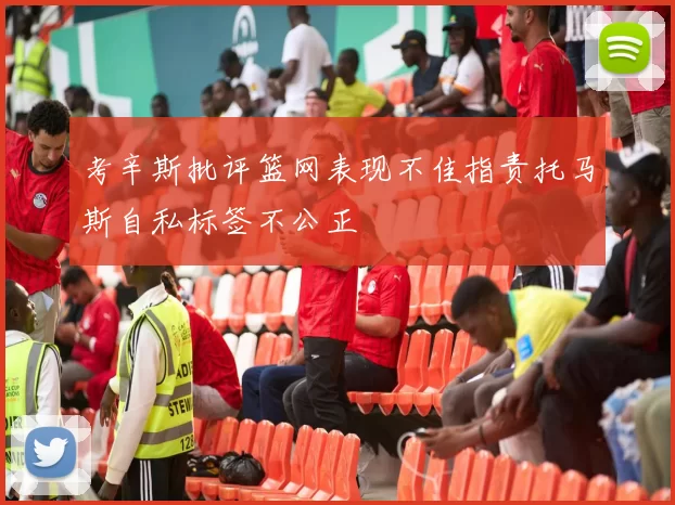 考辛斯批评篮网表现不佳指责托马斯自私标签不公正