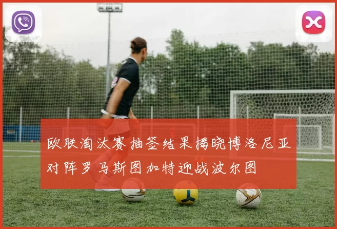 欧联淘汰赛抽签结果揭晓博洛尼亚对阵罗马斯图加特迎战波尔图