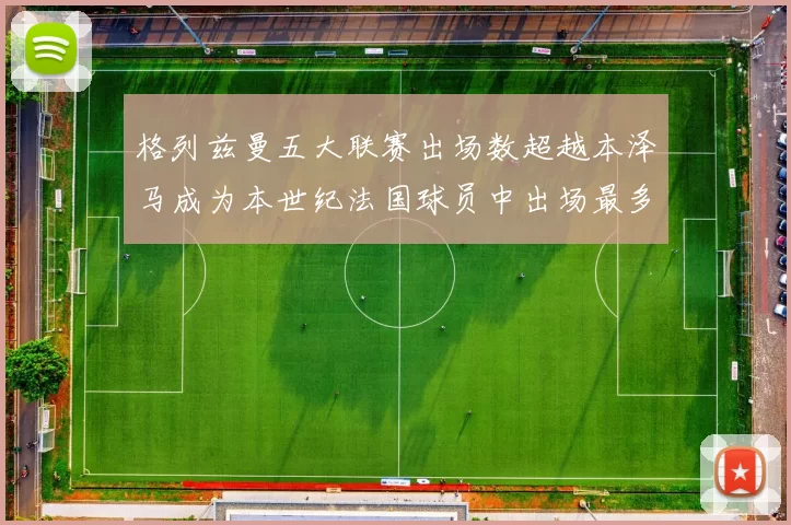 格列兹曼五大联赛出场数超越本泽马成为本世纪法国球员中出场最多者