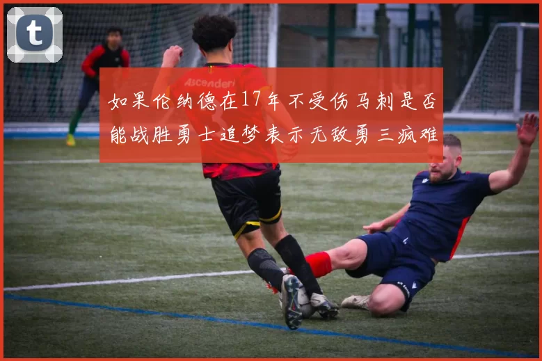 如果伦纳德在17年不受伤马刺是否能战胜勇士追梦表示无敌勇三疯难以阻挡