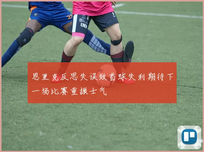 恩里克反思失误致首球失利期待下一场比赛重振士气