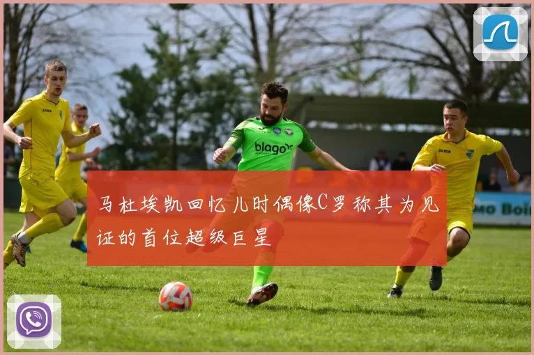 马杜埃凯回忆儿时偶像C罗称其为见证的首位超级巨星