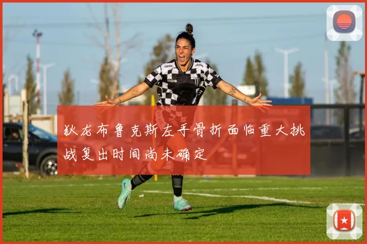 狄龙布鲁克斯左手骨折面临重大挑战复出时间尚未确定