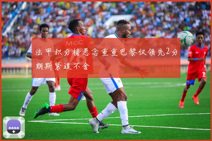 法甲积分榜悬念重重巴黎仅领先2分朗斯紧追不舍