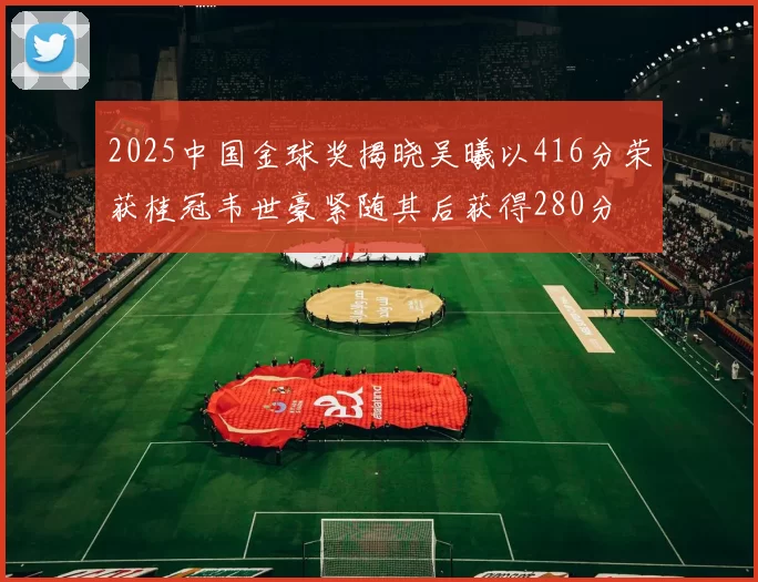 2025中国金球奖揭晓吴曦以416分荣获桂冠韦世豪紧随其后获得280分