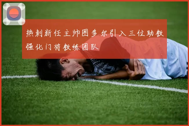 热刺新任主帅图多尔引入三位助教强化门将教练团队