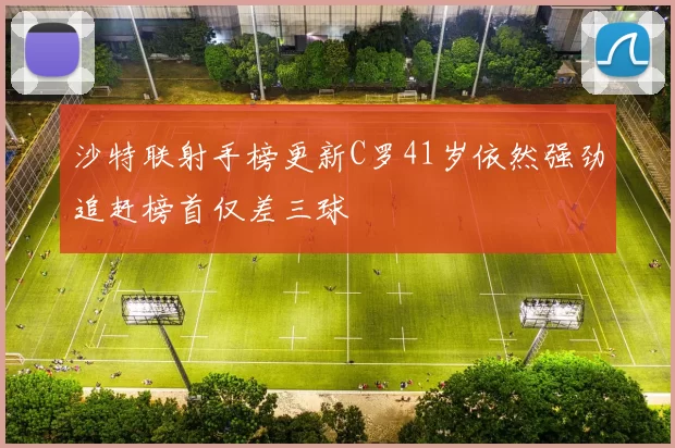 沙特联射手榜更新C罗41岁依然强劲追赶榜首仅差三球