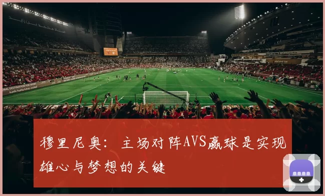 穆里尼奥：主场对阵AVS赢球是实现雄心与梦想的关键