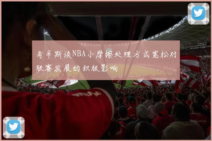 考辛斯谈NBA小摩擦处理方式宽松对联赛发展的积极影响