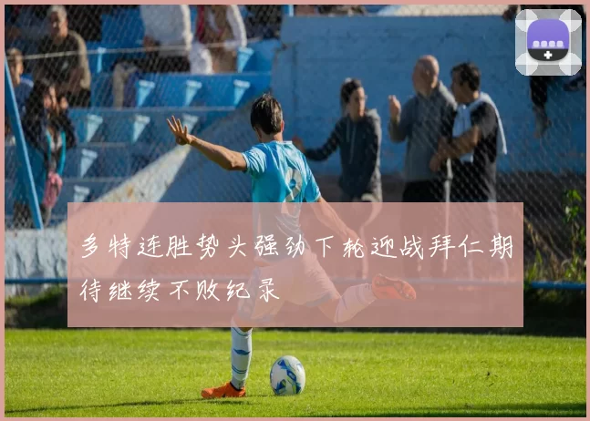多特连胜势头强劲下轮迎战拜仁期待继续不败纪录