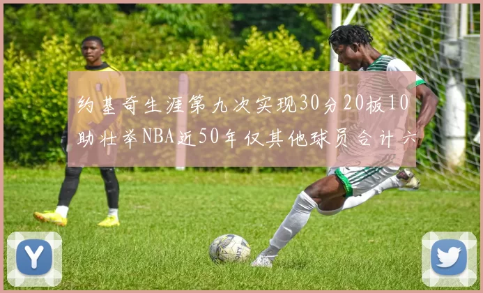 约基奇生涯第九次实现30分20板10助壮举NBA近50年仅其他球员合计六次