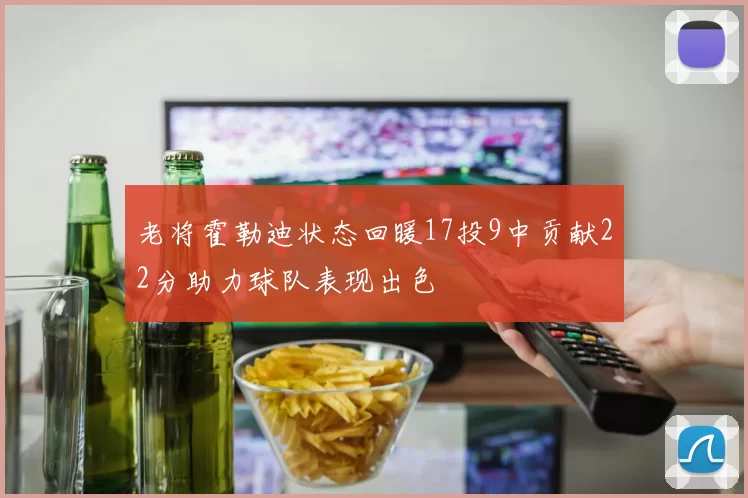 老将霍勒迪状态回暖17投9中贡献22分助力球队表现出色