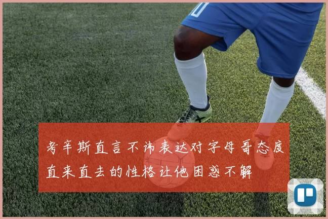 考辛斯直言不讳表达对字母哥态度直来直去的性格让他困惑不解