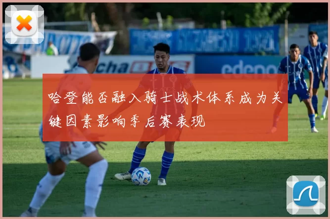 哈登能否融入骑士战术体系成为关键因素影响季后赛表现